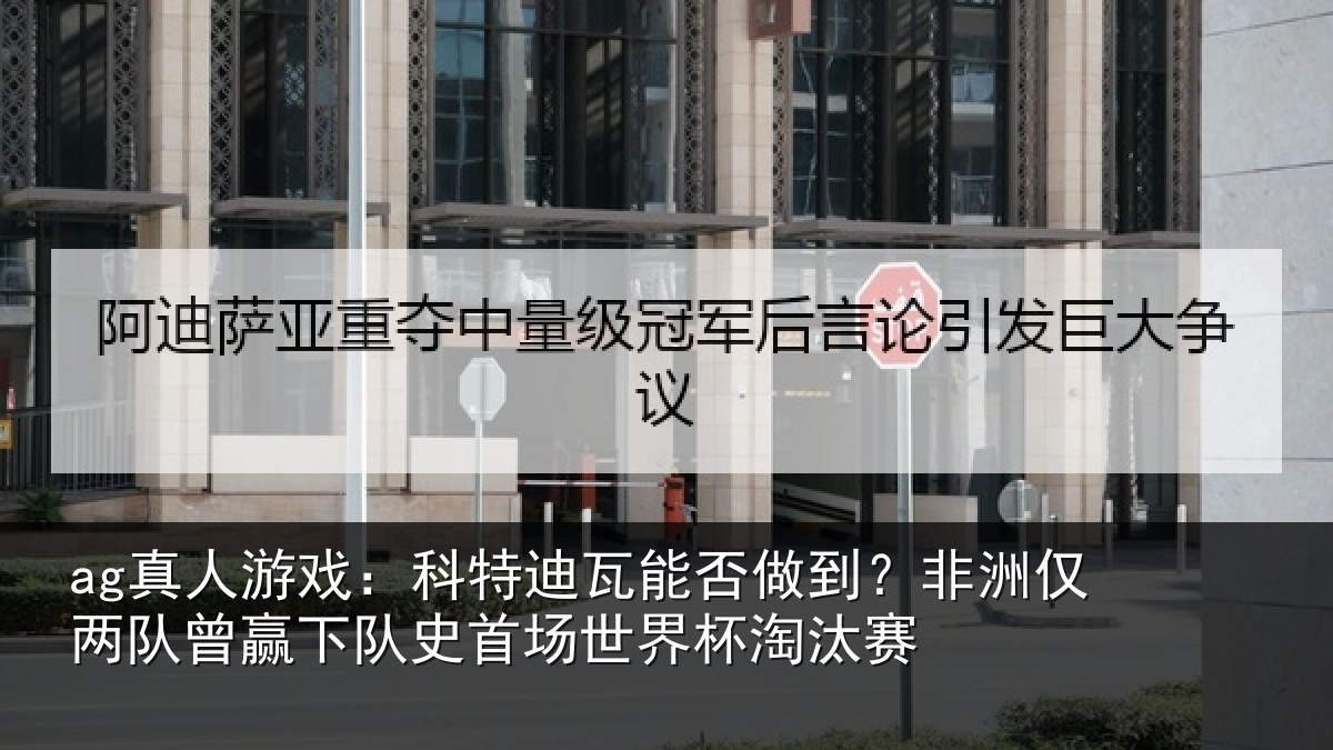 ag真人游戏：科特迪瓦能否做到？非洲仅两队曾赢下队史首场世界杯淘汰赛