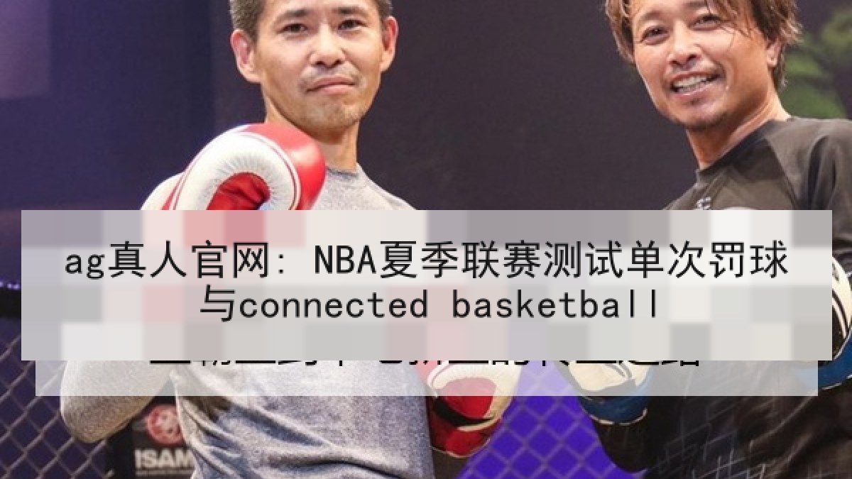 ag真人官网: NBA夏季联赛测试单次罚球与connected basketball