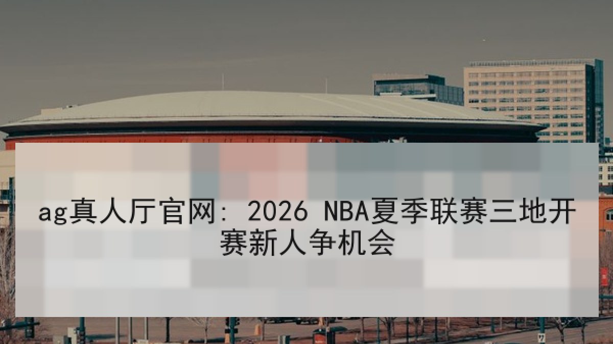 ag真人厅官网: 2026 NBA夏季联赛三地开赛新人争机会