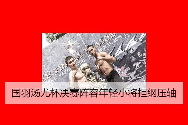 国羽汤尤杯决赛阵容年轻小将担纲压轴
