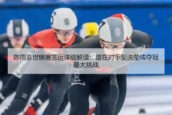 陈雨菲世锦赛签运详细解读：潜在对手安洗莹成夺冠最大挑战
