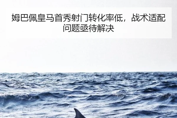 姆巴佩皇马首秀射门转化率低，战术适配问题亟待解决