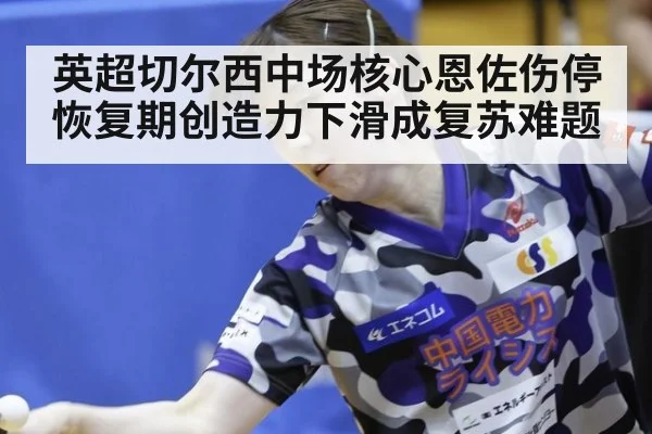 英超切尔西中场核心恩佐伤停恢复期创造力下滑成复苏难题