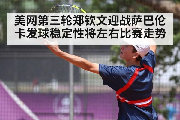 美网第三轮郑钦文迎战萨巴伦卡发球稳定性将左右比赛走势