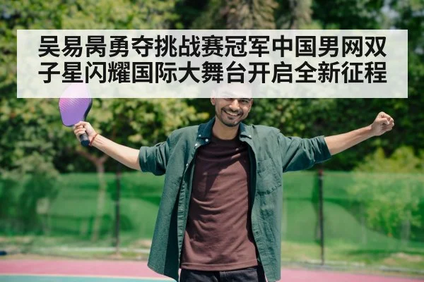 吴易昺勇夺挑战赛冠军中国男网双子星闪耀国际大舞台开启全新征程
