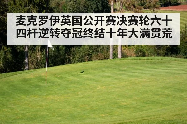 麦克罗伊英国公开赛决赛轮六十四杆逆转夺冠终结十年大满贯荒
