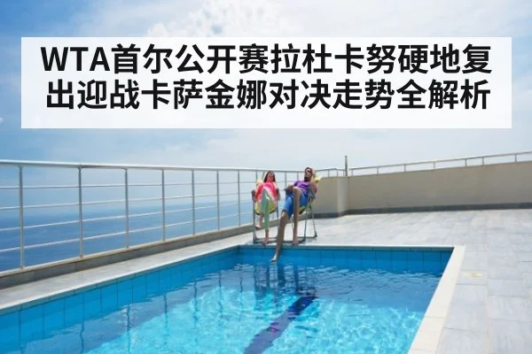 WTA首尔公开赛拉杜卡努硬地复出迎战卡萨金娜对决走势全解析
